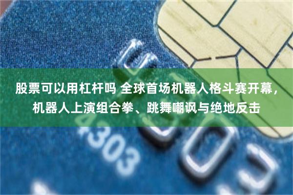 股票可以用杠杆吗 全球首场机器人格斗赛开幕,机器人上演组合拳、跳舞嘲讽与绝地反击