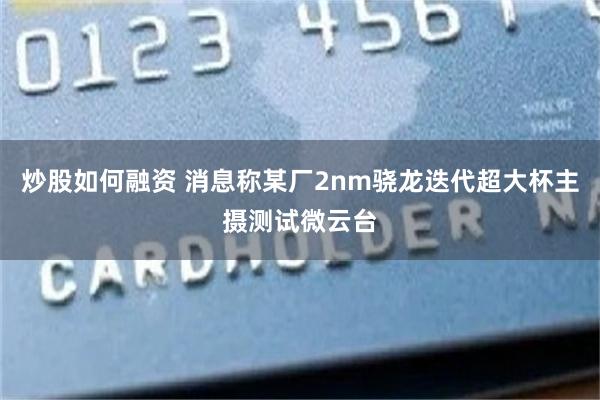 炒股如何融资 消息称某厂2nm骁龙迭代超大杯主摄测试微云台