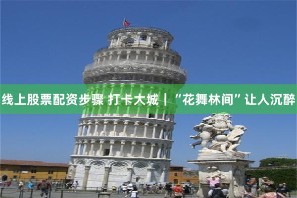 线上股票配资步骤 打卡大城｜“花舞林间”让人沉醉