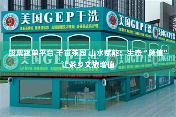 股票跟单平台 千亩茶园 山水赋能：生态“颜值”让茶乡文旅增值