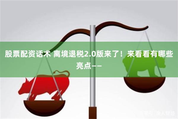股票配资话术 离境退税2.0版来了！来看看有哪些亮点——