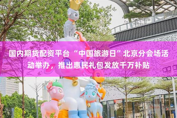 国内期货配资平台 “中国旅游日”北京分会场活动举办，推出惠民礼包发放千万补贴