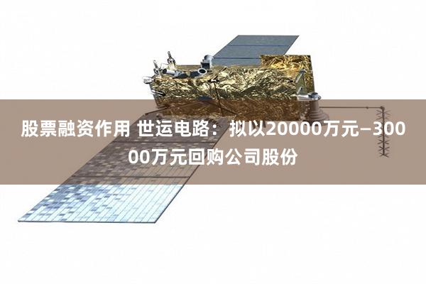 股票融资作用 世运电路：拟以20000万元—30000万元回购公司股份