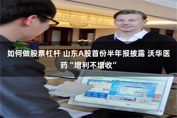 如何做股票杠杆 山东A股首份半年报披露 沃华医药“增利不增收”