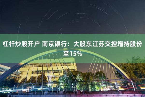 杠杆炒股开户 南京银行:大股东江苏交控增持股份至15%