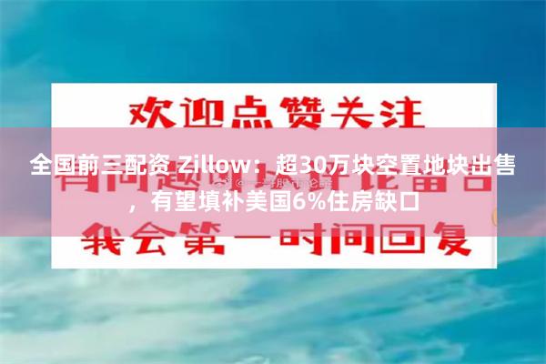 全国前三配资 Zillow：超30万块空置地块出售，有望填补美国6%住房缺口