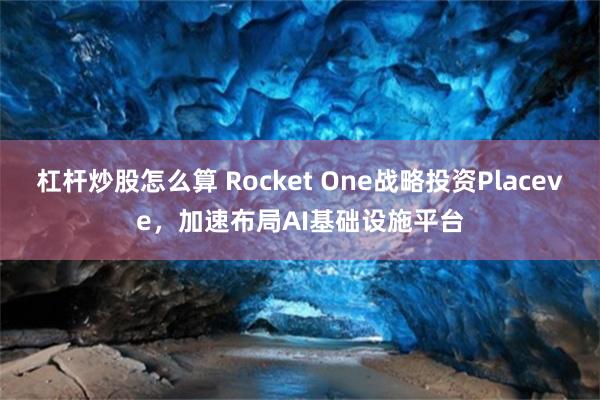 杠杆炒股怎么算 Rocket One战略投资Placeve，加速布局AI基础设施平台