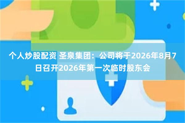 个人炒股配资 圣泉集团：公司将于2026年8月7日召开2026年第一次临时股东会