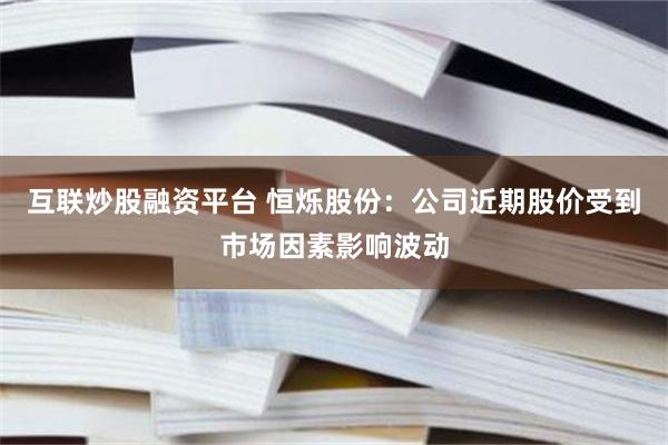 互联炒股融资平台 恒烁股份：公司近期股价受到市场因素影响波动