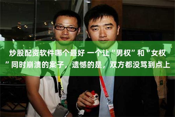炒股配资软件哪个最好 一个让“男权”和“女权”同时崩溃的案子，遗憾的是，双方都没骂到点上