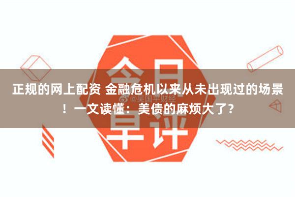 正规的网上配资 金融危机以来从未出现过的场景！一文读懂：美债的麻烦大了？