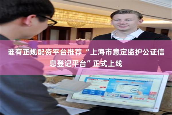 谁有正规配资平台推荐 “上海市意定监护公证信息登记平台”正式上线