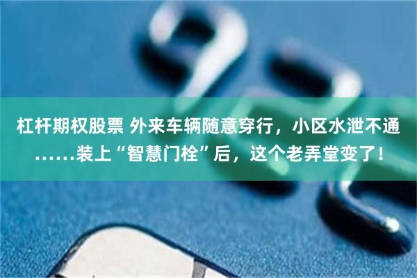 杠杆期权股票 外来车辆随意穿行，小区水泄不通……装上“智慧门栓”后，这个老弄堂变了！