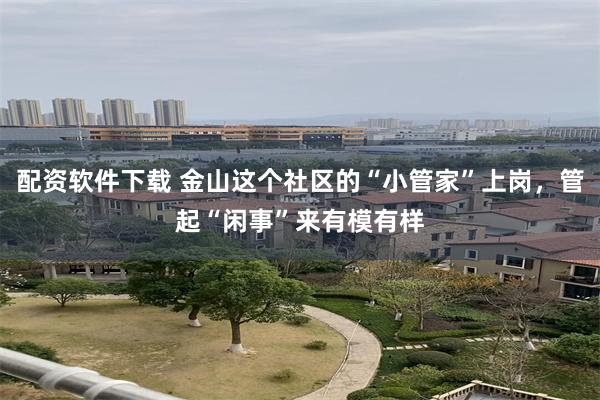 配资软件下载 金山这个社区的“小管家”上岗，管起“闲事”来有模有样