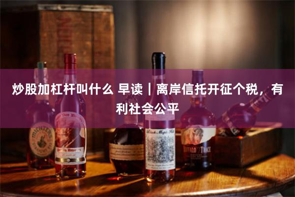 炒股加杠杆叫什么 早读｜离岸信托开征个税，有利社会公平