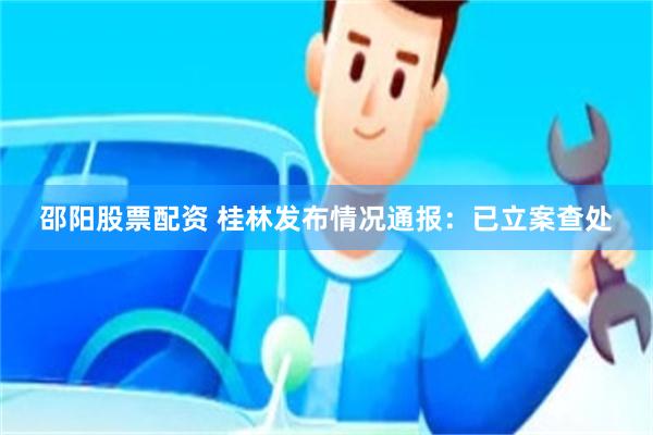 邵阳股票配资 桂林发布情况通报：已立案查处