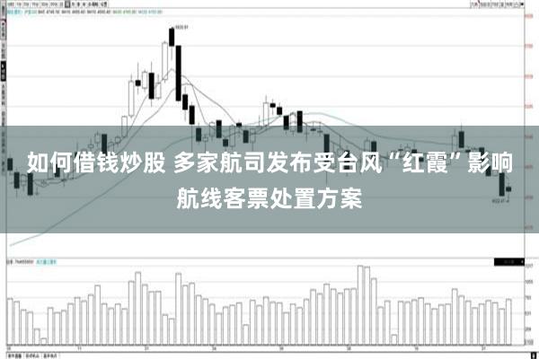 如何借钱炒股 多家航司发布受台风“红霞”影响航线客票处置方案