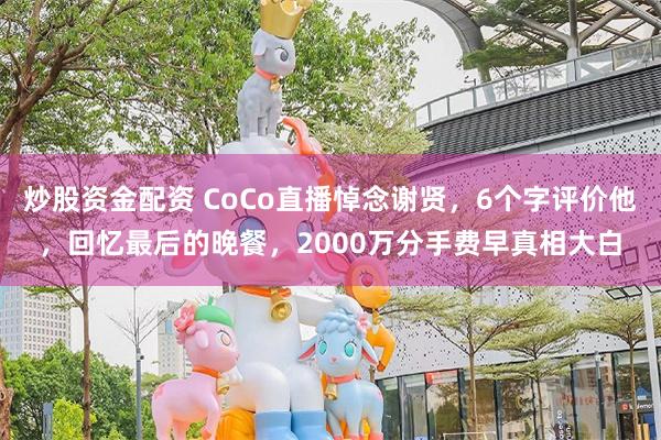 炒股资金配资 CoCo直播悼念谢贤，6个字评价他，回忆最后的晚餐，2000万分手费早真相大白
