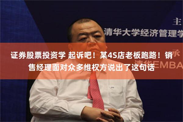 证券股票投资学 起诉吧！某4S店老板跑路！销售经理面对众多维权方说出了这句话