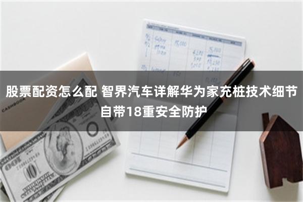 股票配资怎么配 智界汽车详解华为家充桩技术细节 自带18重安全防护