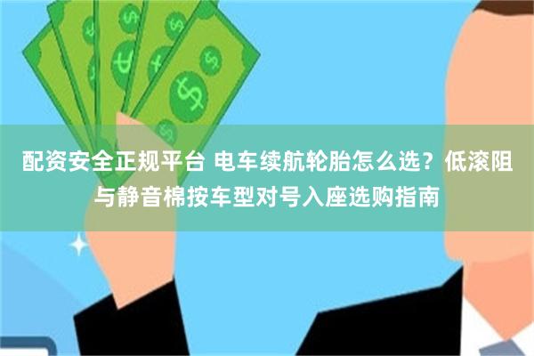 配资安全正规平台 电车续航轮胎怎么选？低滚阻与静音棉按车型对号入座选购指南