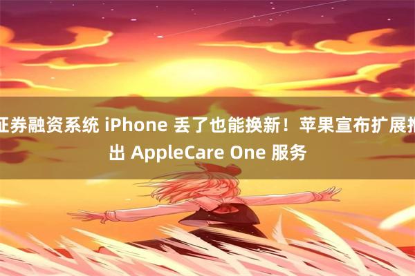 证券融资系统 iPhone 丢了也能换新！苹果宣布扩展推出 AppleCare One 服务