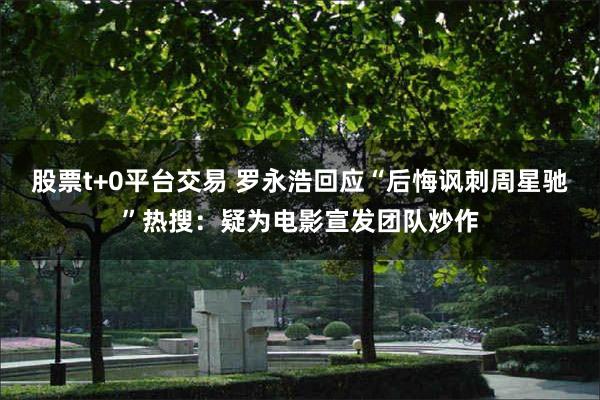 股票t+0平台交易 罗永浩回应“后悔讽刺周星驰”热搜：疑为电影宣发团队炒作
