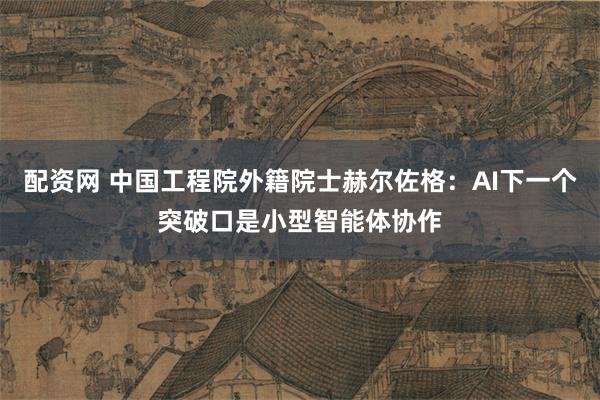 配资网 中国工程院外籍院士赫尔佐格：AI下一个突破口是小型智能体协作