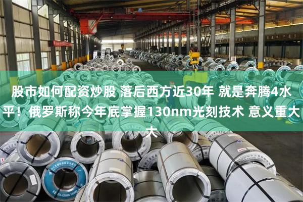股市如何配资炒股 落后西方近30年 就是奔腾4水平!俄罗斯称今年底掌握130nm光刻技术 意义重大