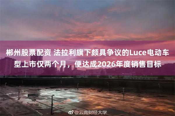 郴州股票配资 法拉利旗下颇具争议的Luce电动车型上市仅两个月,便达成2026年度销售目标
