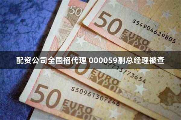 配资公司全国招代理 000059副总经理被查