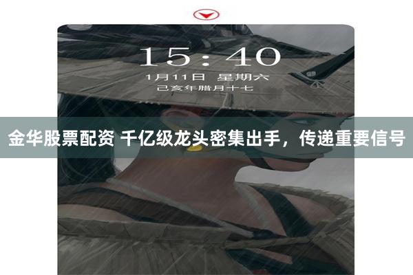 金华股票配资 千亿级龙头密集出手,传递重要信号