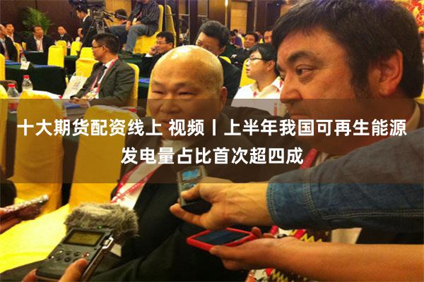 十大期货配资线上 视频丨上半年我国可再生能源发电量占比首次超四成