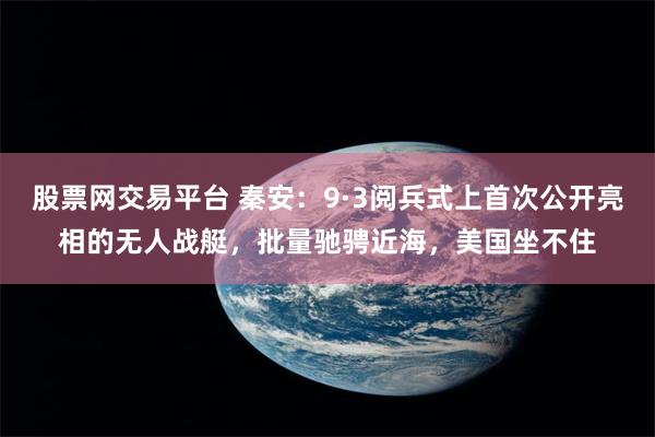 股票网交易平台 秦安：9·3阅兵式上首次公开亮相的无人战艇，批量驰骋近海，美国坐不住