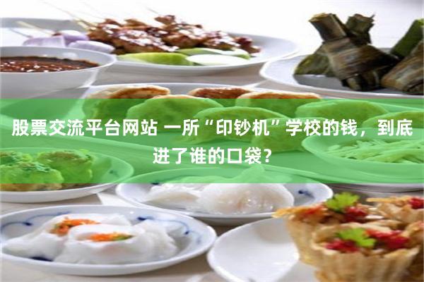 股票交流平台网站 一所“印钞机”学校的钱，到底进了谁的口袋？
