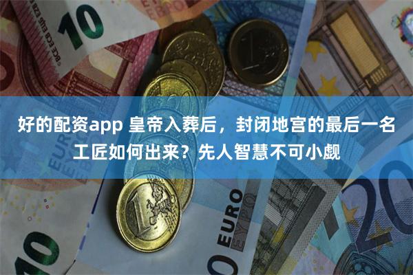 好的配资app 皇帝入葬后，封闭地宫的最后一名工匠如何出来？先人智慧不可小觑