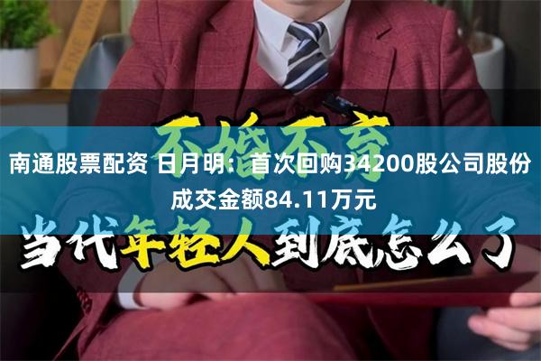 南通股票配资 日月明：首次回购34200股公司股份 成交金额84.11万元