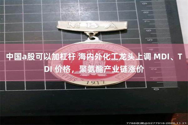 中国a股可以加杠杆 海内外化工龙头上调 MDI、TDI 价格，聚氨酯产业链涨价