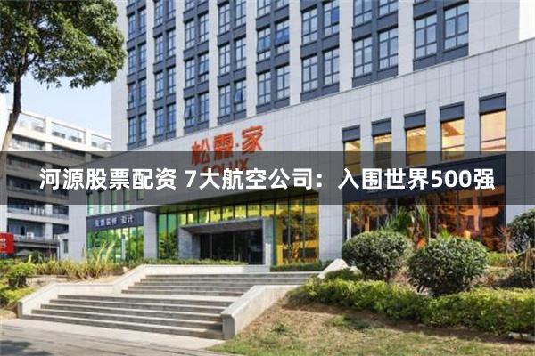 河源股票配资 7大航空公司：入围世界500强