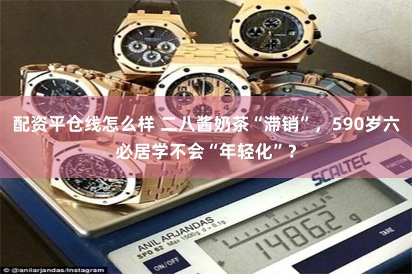 配资平仓线怎么样 二八酱奶茶“滞销”，590岁六必居学不会“年轻化”？