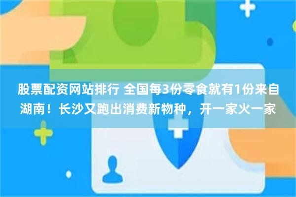 股票配资网站排行 全国每3份零食就有1份来自湖南!长沙又跑出消费新物种,开一家火一家