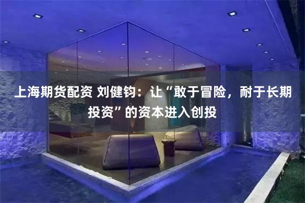 上海期货配资 刘健钧：让“敢于冒险，耐于长期投资”的资本进入创投