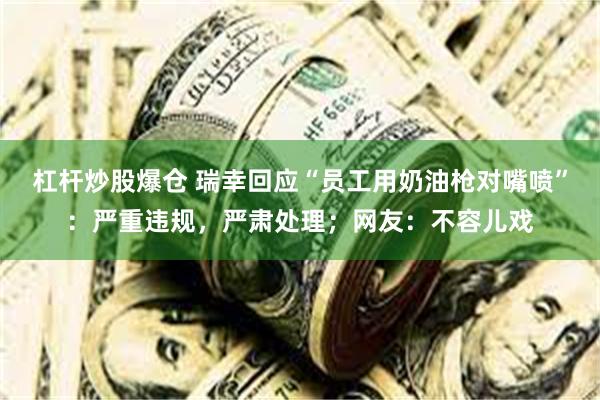 杠杆炒股爆仓 瑞幸回应“员工用奶油枪对嘴喷”:严重违规,严肃处理;网友:不容儿戏