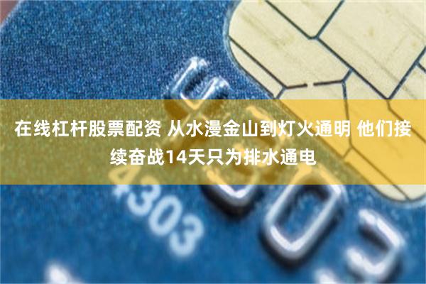 在线杠杆股票配资 从水漫金山到灯火通明 他们接续奋战14天只为排水通电