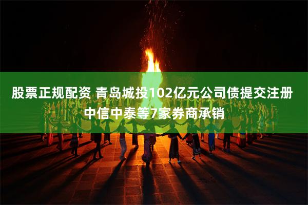 股票正规配资 青岛城投102亿元公司债提交注册 中信中泰等7家券商承销