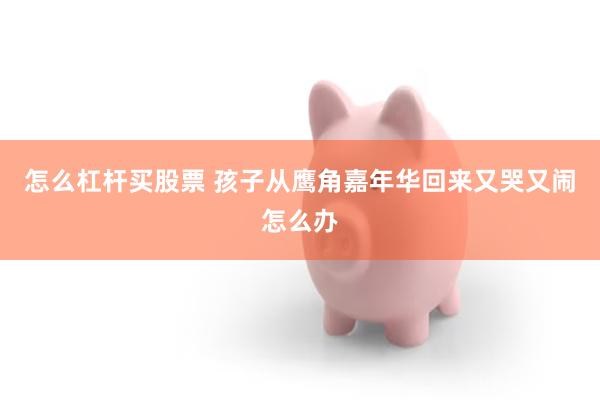 怎么杠杆买股票 孩子从鹰角嘉年华回来又哭又闹怎么办