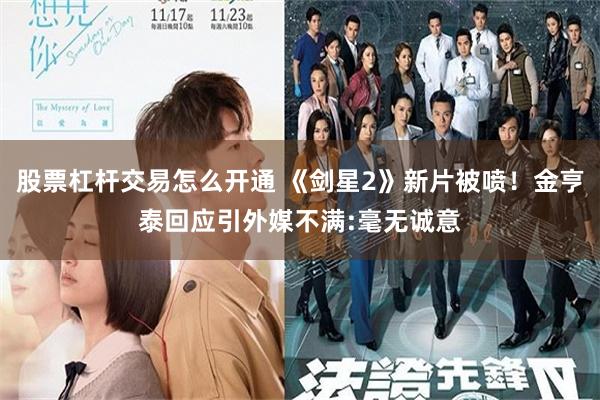 股票杠杆交易怎么开通 《剑星2》新片被喷！金亨泰回应引外媒不满:毫无诚意