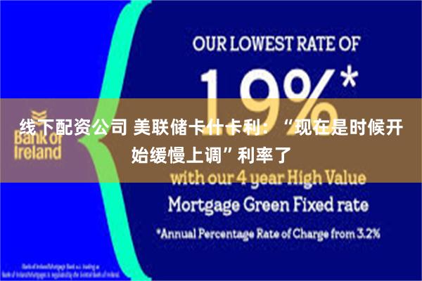 线下配资公司 美联储卡什卡利：“现在是时候开始缓慢上调”利率了