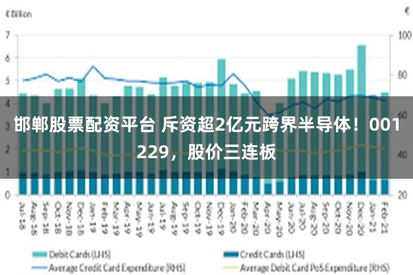 邯郸股票配资平台 斥资超2亿元跨界半导体！001229，股价三连板