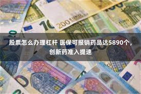 股票怎么办理杠杆 医保可报销药品达5890个，创新药准入提速